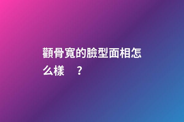 顴骨寬的臉型面相怎么樣？